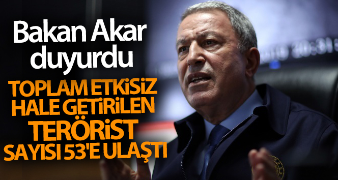 Bakan Akar açıkladı! Toplam etkisiz hale getirilen terörist sayısı 53’e ulaştı