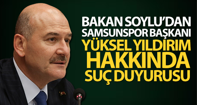 Bakan Soylu, Samsunspor Başkanı Yıldırım hakkında suç duyurusunda bulundu