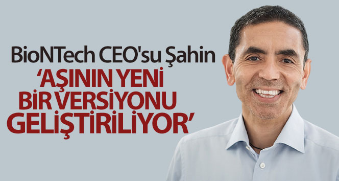 BioNTech CEO’su Şahin: ‘Aşının yeni bir versiyonu geliştiriliyor’