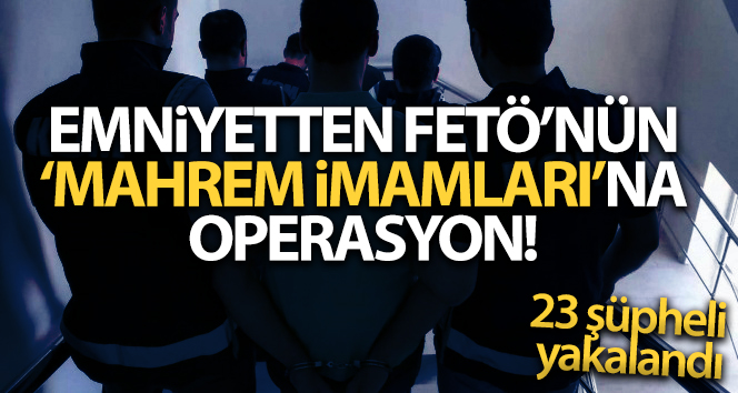 FETÖ’nün ‘mahrem imamları’na yönelik operasyonda 23 şüpheli yakalandı