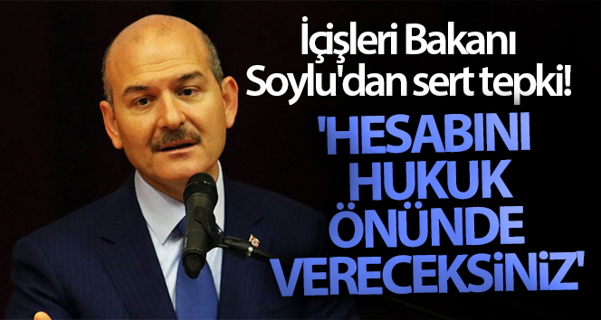 İçişleri Bakanı Soylu’dan sert tepki! ‘Hesabını hukuk önünde vereceksiniz’