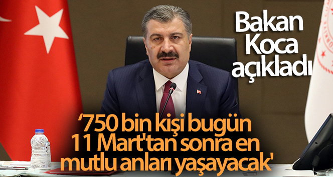 Bakan Koca: ‘750 bin kişi bugün, 11 Mart’tan sonra en mutlu anlarını yaşayacak’