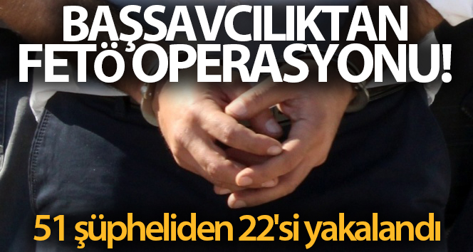Başsavcılıktan FETÖ operasyonu! 51 şüpheliden 22’si yakalandı