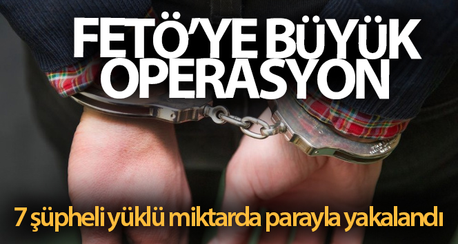 FETÖ’ye yönelik operasyonda 7 şüpheli yüklü miktarda parayla yakalandı