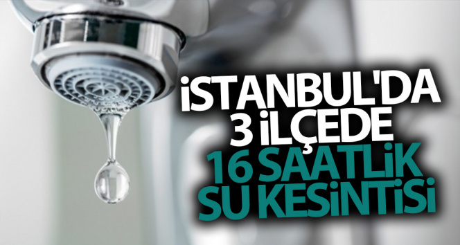 İstanbul’da 3 ilçede 16 saatlik su kesintisi