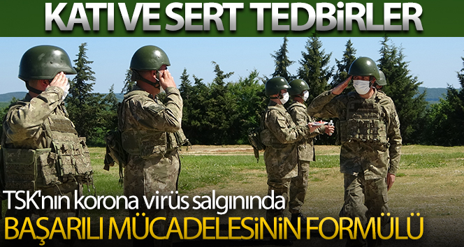 TSK’nın korona virüs salgınında başarılı mücadelesinin formülü: Katı ve sert tedbirler