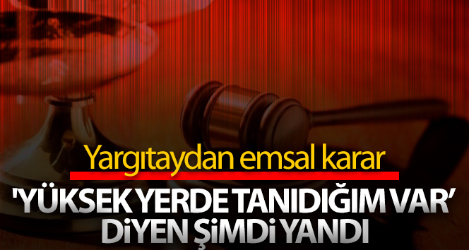 ‘Yüksek yerde tanıdığım var’ diyen şimdi yandı