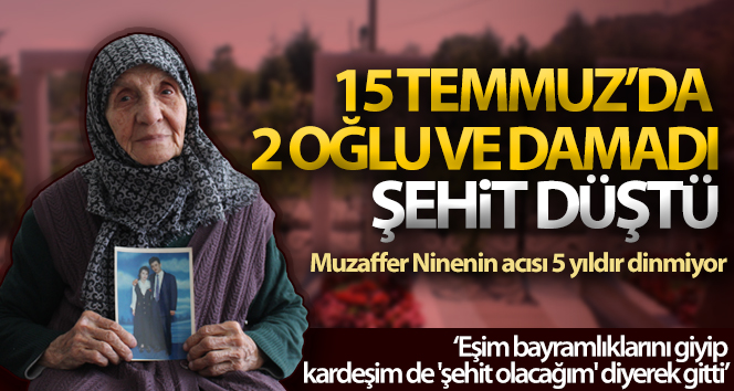 15 Temmuz’da 2 oğlu ve damadı şehit düşen Muzaffer ninenin acısı 5 yıldır dinmiyor