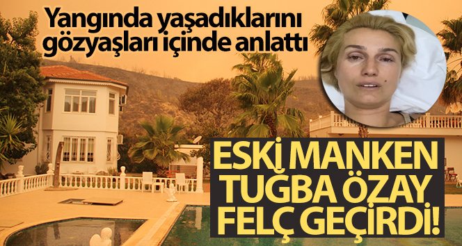 Eski manken Tuğba Özay felç geçirdi! Yangında yaşadıklarını gözyaşları içinde anlattı