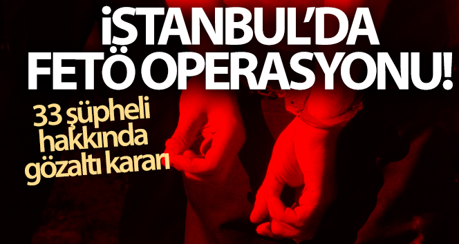 İstanbul’da FETÖ operasyonu: 33 şüpheli hakkında gözaltı kararı