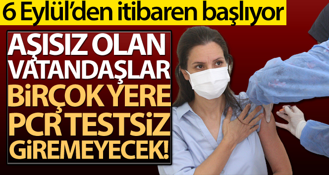 6 Eylül’den itibaren aşısız olan vatandaşlar birçok yere PCR testsiz giremeyecek