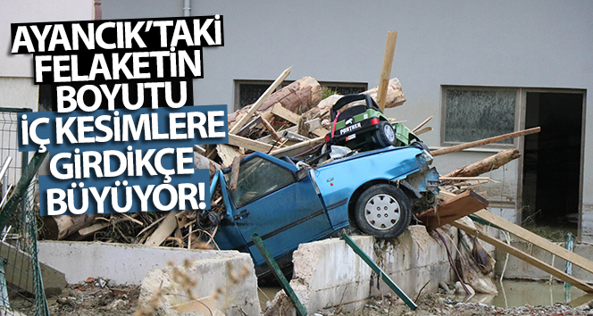 Ayancık’taki felaketin boyutu iç kesimlere girdikçe büyüyor