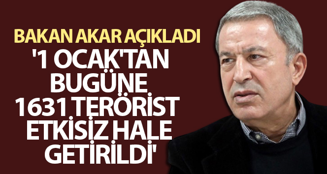 Bakan Akar açıkladı: ‘1 Ocak’tan bugüne 1631 terörist etkisiz hale getirildi’