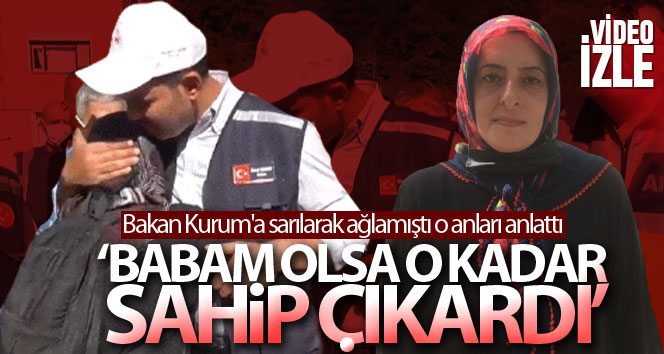 Bakan Kurum’a sarılarak ağlamıştı o anları anlattı, ‘Babam olsa o kadar sahip çıkardı’