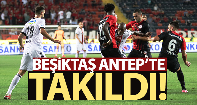 Beşiktaş Gaziantep’te takıldı