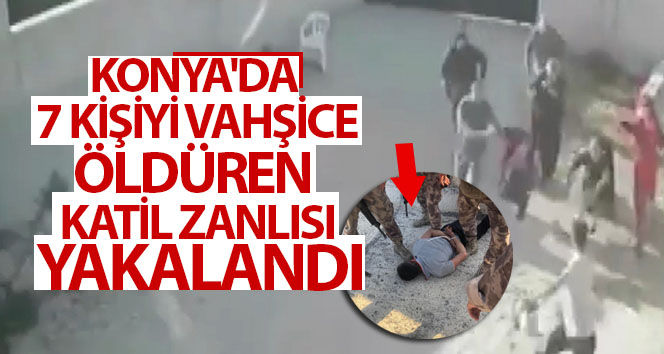 Konya’da 7 kişiyi öldüren katil zanlısı yakalandı