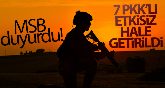MSB duyurdu! ‘7 PKK/YPG’li terörist etkisiz hâle getirildi’