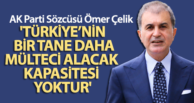 Ömer Çelik: ‘Türkiye’nin bir tane daha fazla mülteci alacak kapasitesi yoktur’