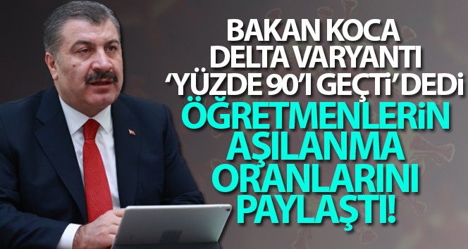 Sağlık Bakanı Koca: ‘Şu an Delta varyantı Türkiye’de yüzde 90’ı geçti’