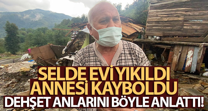 Selde evi yıkıldı, annesi kayboldu, dehşet anlarını böyle anlattı