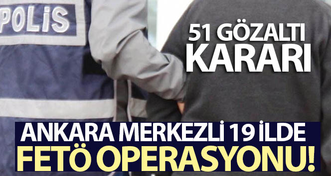 Ankara merkezli 19 ilde FETÖ operasyonu: 51 gözaltı kararı