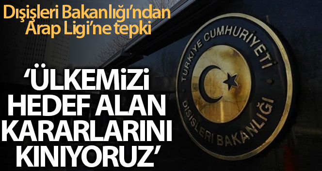 Dışişleri Bakanlığı: “Arap Ligi’nin ülkemizi hedef alan kararlarını reddediyoruz”