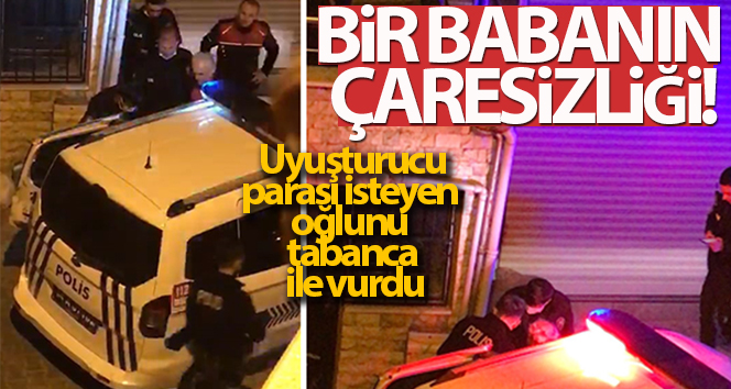 Uyuşturucu parası isteyen oğlunu tabanca ile vurdu