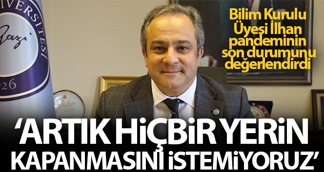 Bilim Kurulu Üyesi İlhan: ‘Artık hiçbir yerin kapanmasını hiçbirimiz istemiyoruz’