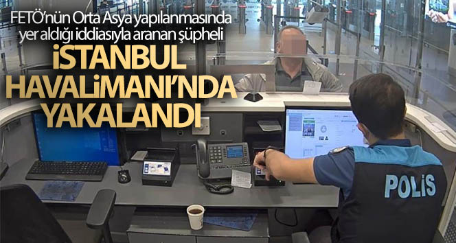 FETÖ’nün Orta Asya yapılanmasında yer aldığı iddiasıyla aranan şüpheli havalimanında yakalandı
