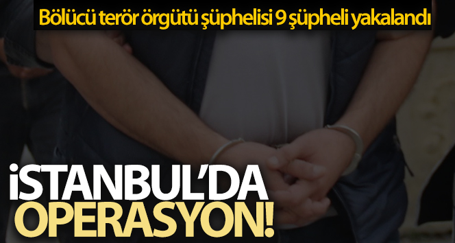 İstanbul’da, bölücü terör örgütü şüphelisi 9 kişi yakalandı