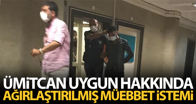 Ümitcan Uygun hakkında ağırlaştırılmış müebbet hapis cezası istendi
