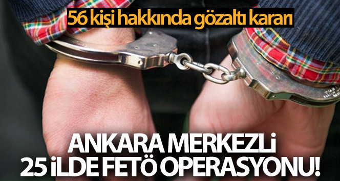 Ankara merkezli 25 ilde FETÖ operasyonu! 56 kişi hakkında gözaltı kararı