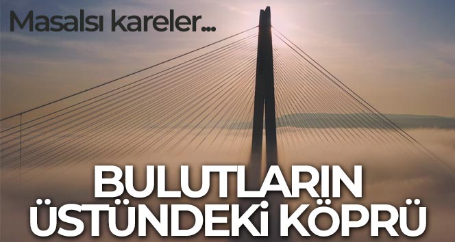 Yavuz Sultan Selim Köprüsü bulutların üstünde