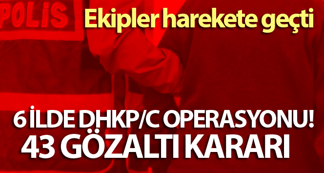 6 ilde DHKP/C operasyonu: 43 gözaltı kararı