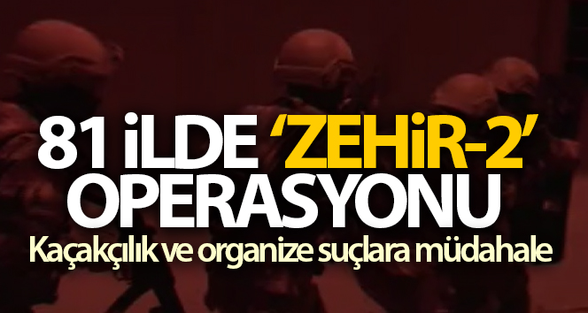 81 ilde ‘ZEHİR-2’ kod isimli operasyon başlatıldı