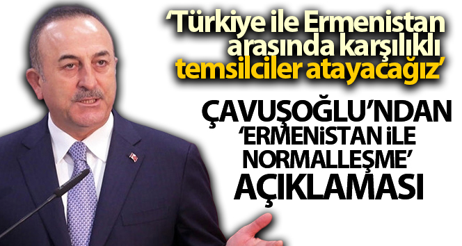 Dışişleri Bakanı Mevlüt Çavuşoğlu: ‘Türkiye ile Ermenistan arasında karşılıklı temsilciler atayacağız.’