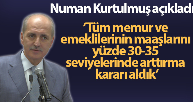 Kurtulmuş: “Tüm memur ve emeklilerinin maaşlarını yüzde 30-35 seviyelerinde arttırma kararı aldık”
