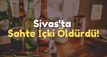 Sivas’ta Sahte İçki Can Aldı!
