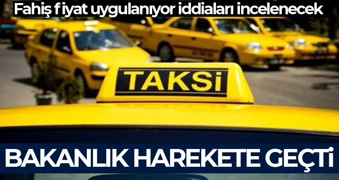 Bakanlık, taksicilerin ‘fahiş fiyat’ iddiası üzerine harekete geçti