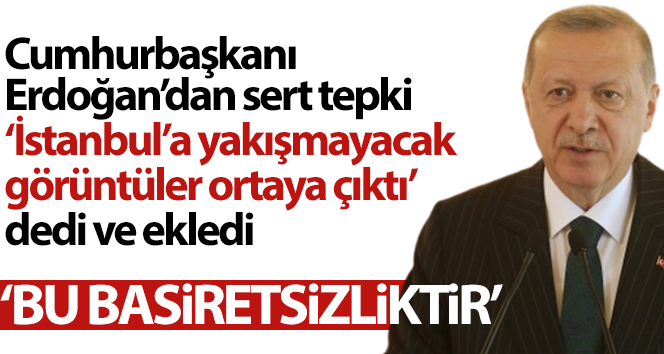 Cumhurbaşkanı Erdoğan: ‘İstanbul’a yakışmayacak görüntüler ortaya çıktı’