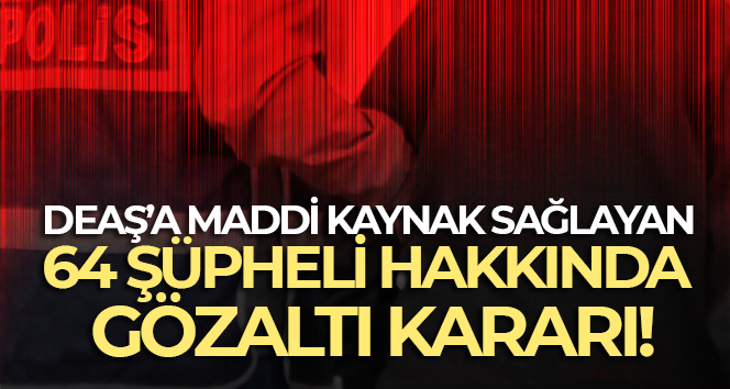 DEAŞ’a maddi kaynak sağlayan 64 şüpheli hakkında gözaltı kararı
