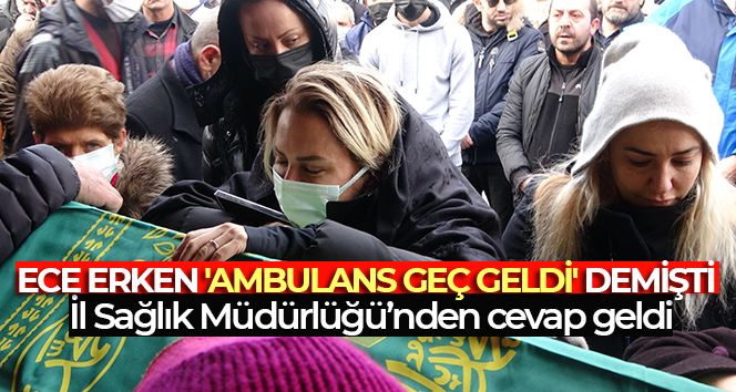 Ece Erken’in ‘ambulans geç geldi’ iddialarına İl Sağlık Müdürlüğünden açıklama