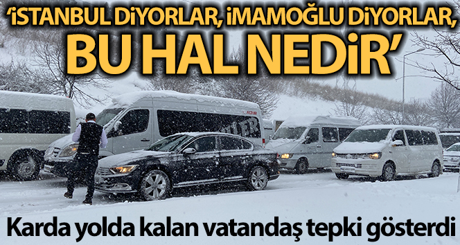 Karda yolda kalan vatandaş tepki gösterdi: "İstanbul diyorlar, İmamoğlu diyorlar, bu hal nedir"