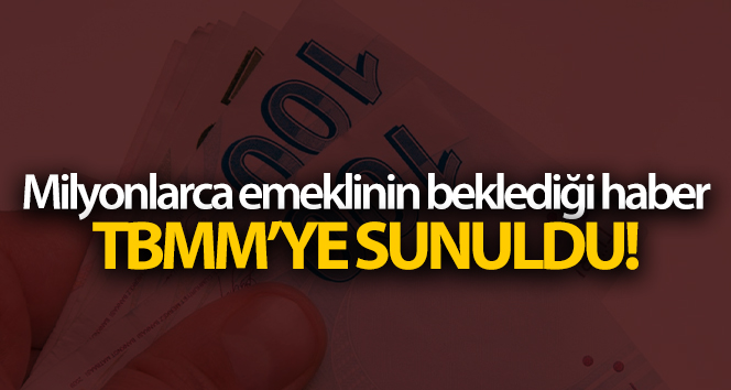 Milyonlarca emeklinin beklediği haber TBMM’YE sunuldu