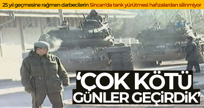 25 yıl geçmesine rağmen darbecilerin Sincan’da tank yürütmesi hafızalardan silinmiyor