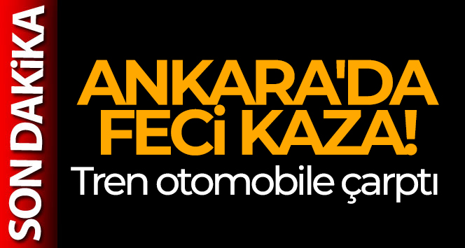 Ankara’da feci kaza! Tren otomobile çarptı