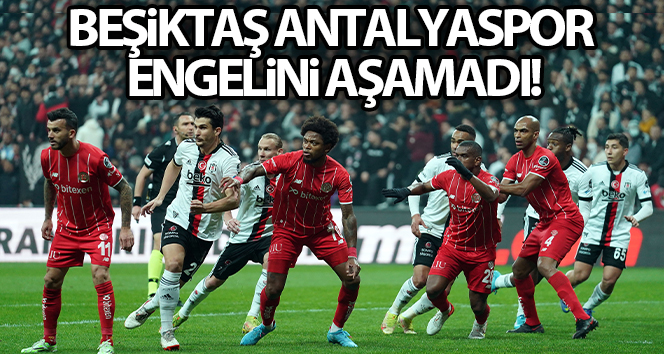 Beşiktaş Antalyaspor engelini aşamadı