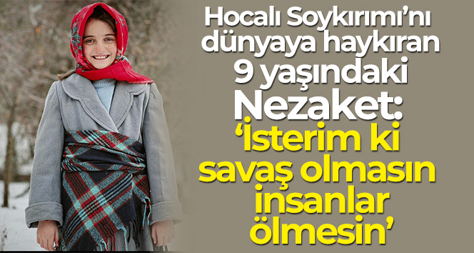 Hocalı Soykırımı’nı dünyaya haykıran 9 yaşındaki Nezaket: ‘İsterim ki savaş olmasın, insanlar ölmesin’