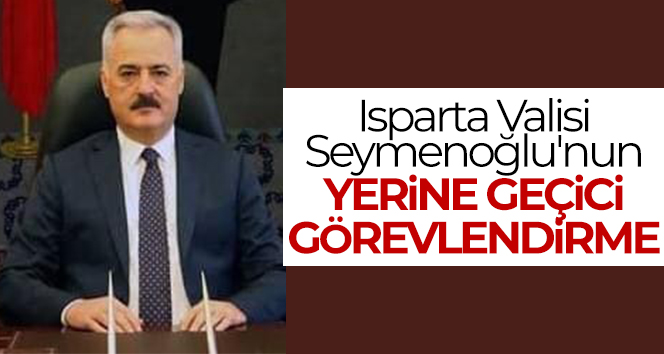Isparta Valisi Seymenoğlu’nun yerine geçici görevlendirme