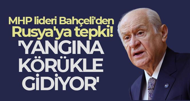 MHP lideri Bahçeli’den Rusya’ya tepki: Yangına körükle gidiyor